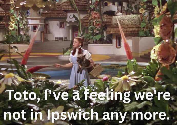 Toto, I've a feeling we're not in Ipswich any more.